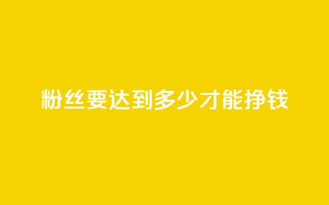 粉丝要达到多少才能挣钱 - 粉丝数量达到多少才能开始盈利~ 第1张 粉丝要达到多少才能挣钱 - 粉丝数量达到多少才能开始盈利~ 第1张