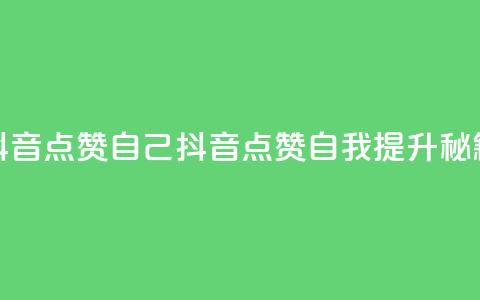 抖音点赞自己(抖音点赞自我提升秘籍) 第1张 抖音点赞自己(抖音点赞自我提升秘籍) 第1张