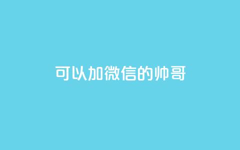 可以加微信的帅哥 - 高颜值帅哥加微信，邀你一起畅聊精彩生活！! 第1张