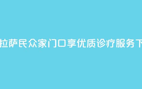 西藏拉萨:民众家门口享优质诊疗服务 第1张 西藏拉萨:民众家门口享优质诊疗服务 第1张