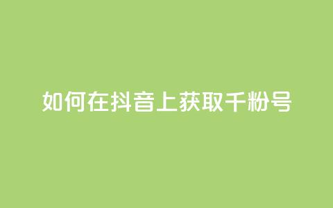 如何在抖音上获取千粉号 第1张 如何在抖音上获取千粉号 第1张
