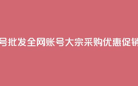 全网账号批发 - 全网账号大宗采购优惠促销	。 第1张